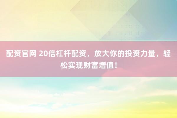 配资官网 20倍杠杆配资，放大你的投资力量，轻松实现财富增值！