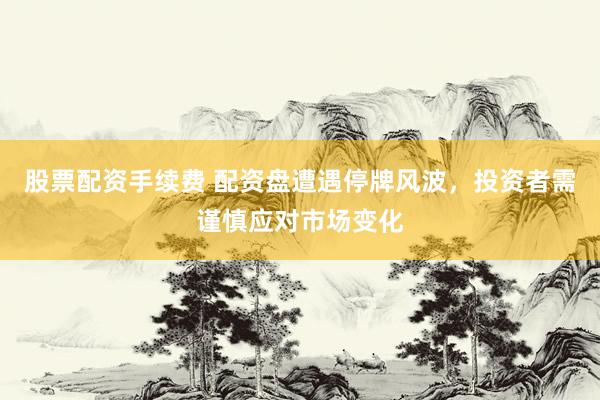 股票配资手续费 配资盘遭遇停牌风波，投资者需谨慎应对市场变化