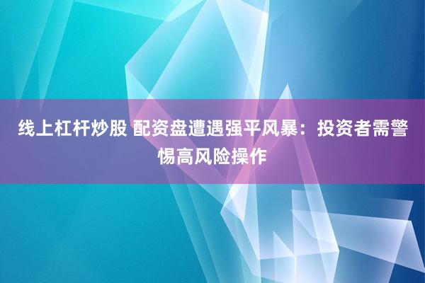 线上杠杆炒股 配资盘遭遇强平风暴：投资者需警惕高风险操作
