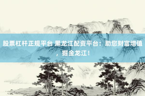 股票杠杆正规平台 黑龙江配资平台：助您财富增值，掘金龙江！