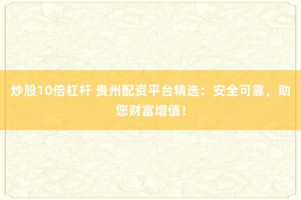 炒股10倍杠杆 贵州配资平台精选：安全可靠，助您财富增值！