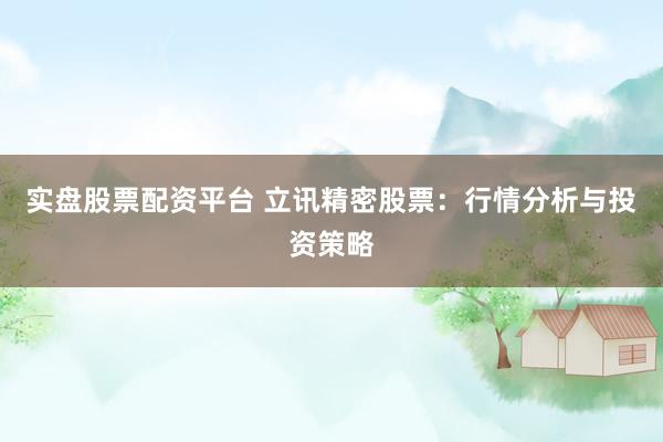 实盘股票配资平台 立讯精密股票：行情分析与投资策略