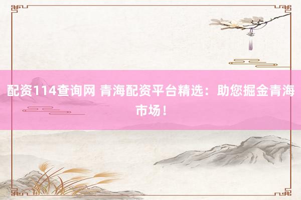 配资114查询网 青海配资平台精选：助您掘金青海市场！