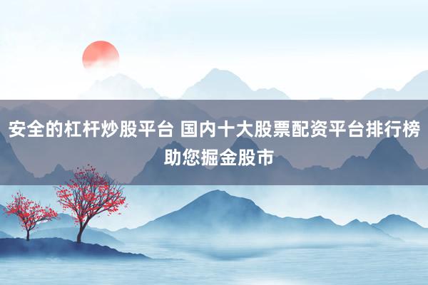 安全的杠杆炒股平台 国内十大股票配资平台排行榜  助您掘金股市