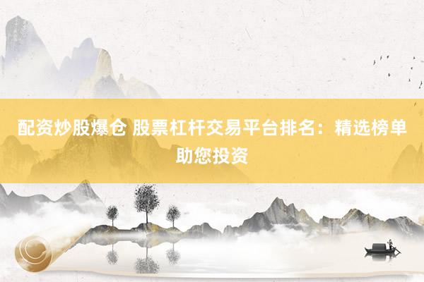 配资炒股爆仓 股票杠杆交易平台排名：精选榜单助您投资