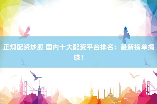 正规配资炒股 国内十大配资平台排名：最新榜单揭晓！
