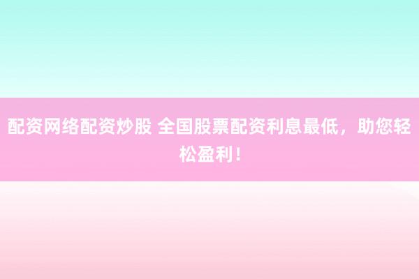 配资网络配资炒股 全国股票配资利息最低，助您轻松盈利！