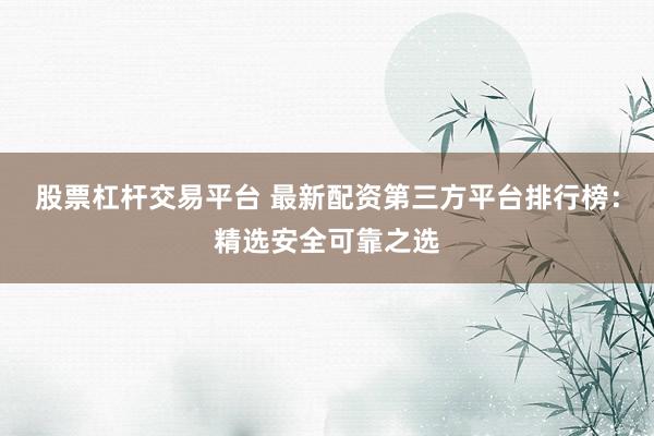股票杠杆交易平台 最新配资第三方平台排行榜：精选安全可靠之选
