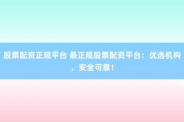 股票配资正规平台 最正规股票配资平台：优选机构，安全可靠！