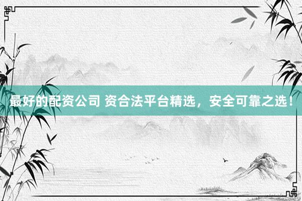 最好的配资公司 资合法平台精选，安全可靠之选！