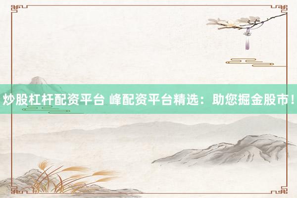 炒股杠杆配资平台 峰配资平台精选：助您掘金股市！