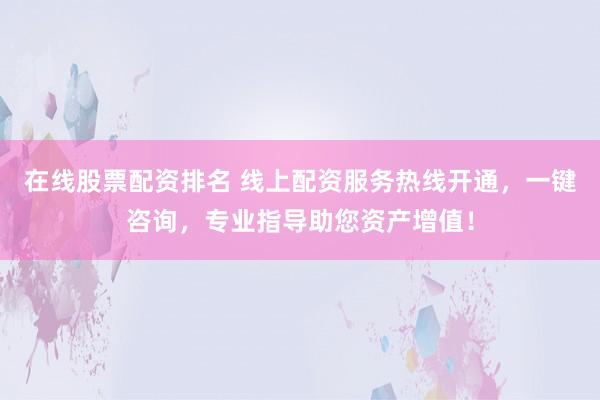 在线股票配资排名 线上配资服务热线开通，一键咨询，专业指导助您资产增值！