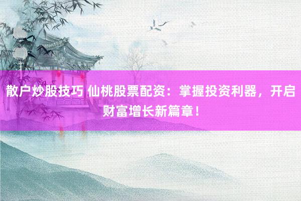 散户炒股技巧 仙桃股票配资：掌握投资利器，开启财富增长新篇章！