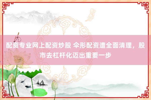 配资专业网上配资炒股 伞形配资遭全面清理，股市去杠杆化迈出重要一步