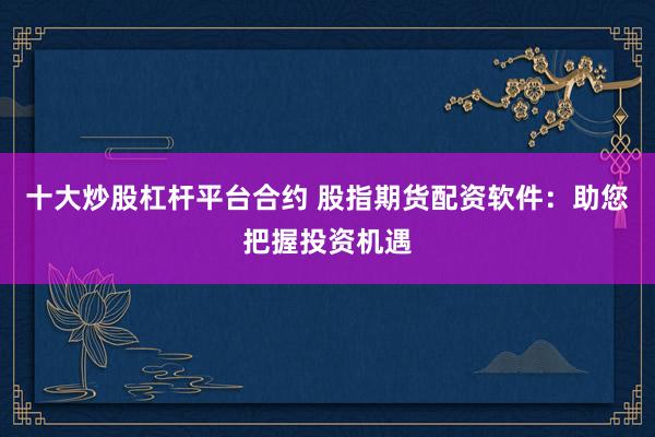 十大炒股杠杆平台合约 股指期货配资软件：助您把握投资机遇
