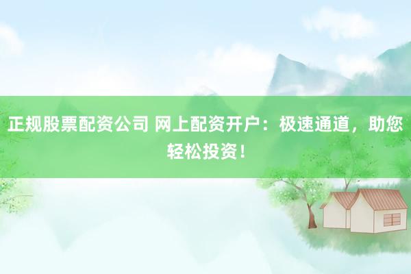 正规股票配资公司 网上配资开户：极速通道，助您轻松投资！