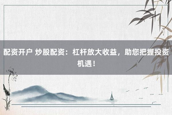 配资开户 炒股配资：杠杆放大收益，助您把握投资机遇！