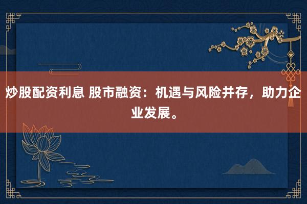 炒股配资利息 股市融资：机遇与风险并存，助力企业发展。