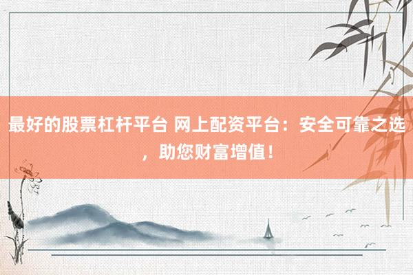 最好的股票杠杆平台 网上配资平台：安全可靠之选，助您财富增值！