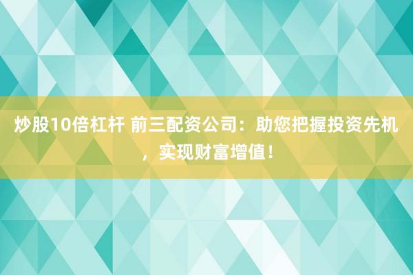 炒股10倍杠杆 前三配资公司：助您把握投资先机，实现财富增值！