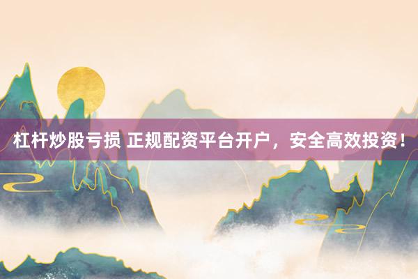 杠杆炒股亏损 正规配资平台开户，安全高效投资！