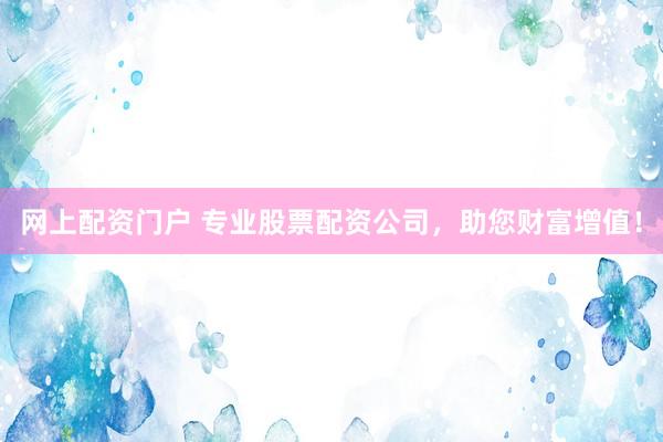 网上配资门户 专业股票配资公司，助您财富增值！