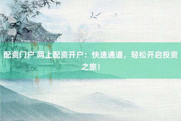 配资门户 网上配资开户：快速通道，轻松开启投资之旅！