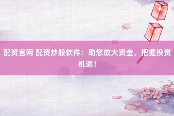 配资官网 配资炒股软件：助您放大资金，把握投资机遇！