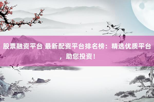 股票融资平台 最新配资平台排名榜：精选优质平台，助您投资！