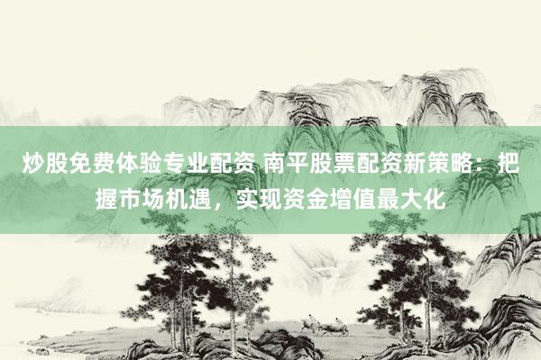 炒股免费体验专业配资 南平股票配资新策略：把握市场机遇，实现资金增值最大化
