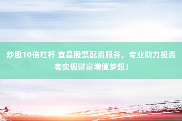 炒股10倍杠杆 宜昌股票配资服务，专业助力投资者实现财富增值梦想！