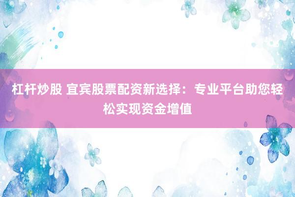 杠杆炒股 宜宾股票配资新选择：专业平台助您轻松实现资金增值