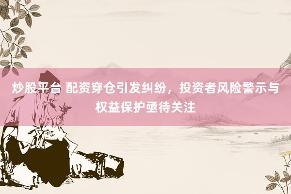 炒股平台 配资穿仓引发纠纷，投资者风险警示与权益保护亟待关注