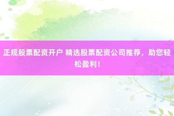 正规股票配资开户 精选股票配资公司推荐，助您轻松盈利！