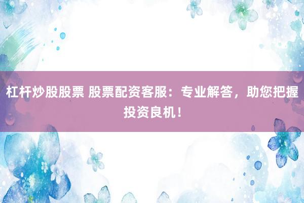 杠杆炒股股票 股票配资客服：专业解答，助您把握投资良机！