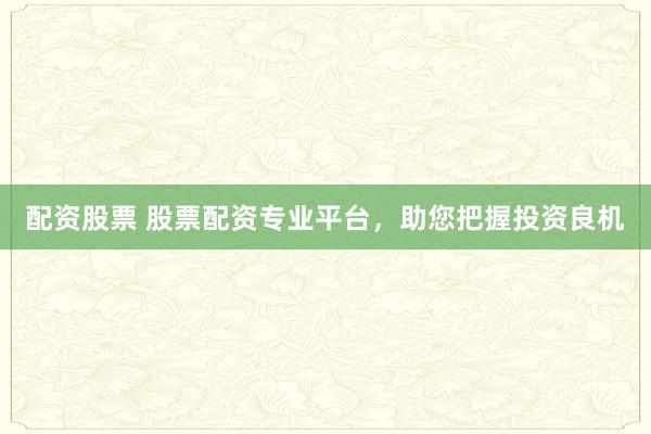 配资股票 股票配资专业平台，助您把握投资良机
