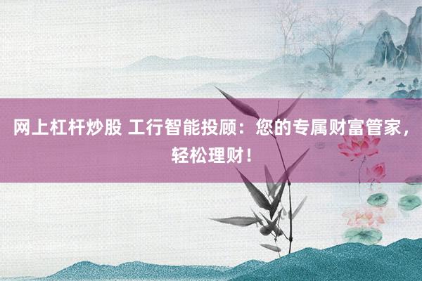 网上杠杆炒股 工行智能投顾：您的专属财富管家，轻松理财！