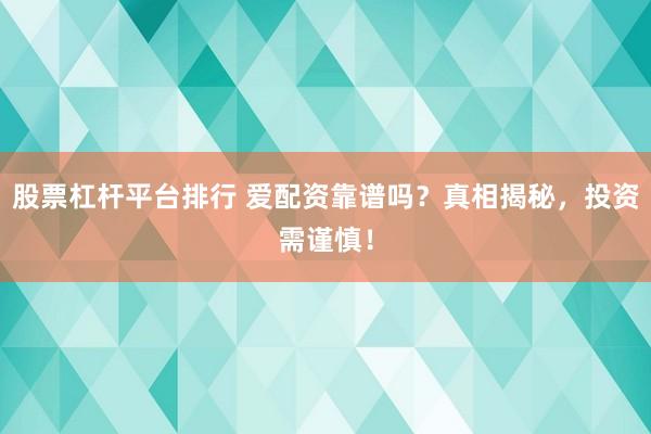 股票杠杆平台排行 爱配资靠谱吗？真相揭秘，投资需谨慎！