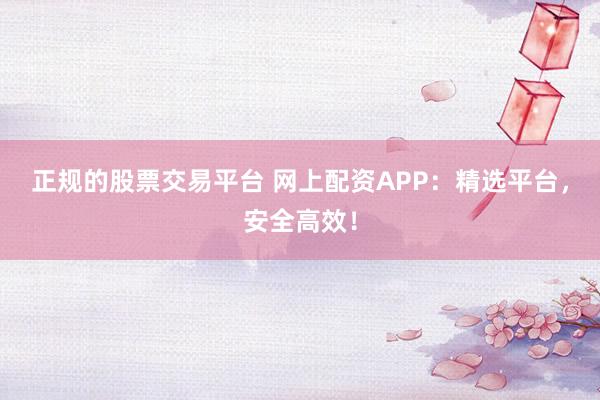正规的股票交易平台 网上配资APP：精选平台，安全高效！