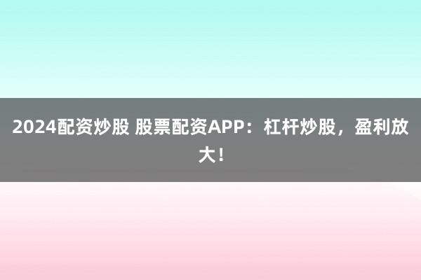 2024配资炒股 股票配资APP：杠杆炒股，盈利放大！