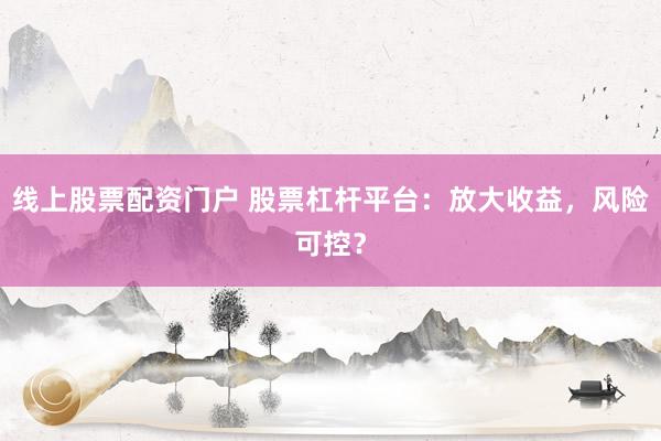 线上股票配资门户 股票杠杆平台：放大收益，风险可控？