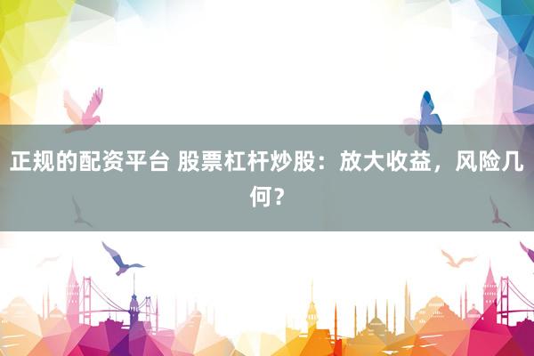 正规的配资平台 股票杠杆炒股：放大收益，风险几何？