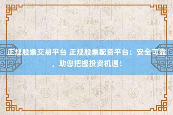 正规股票交易平台 正规股票配资平台：安全可靠，助您把握投资机遇！