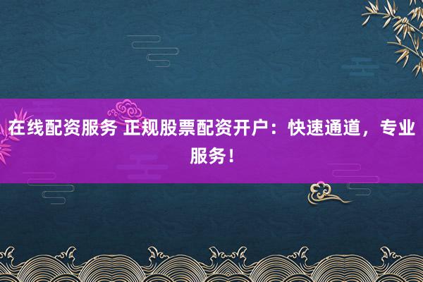 在线配资服务 正规股票配资开户：快速通道，专业服务！