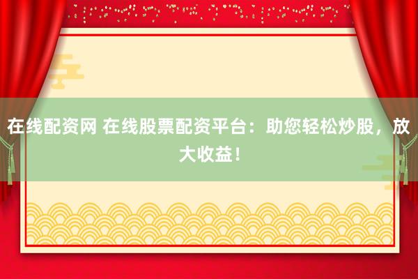 在线配资网 在线股票配资平台：助您轻松炒股，放大收益！