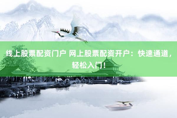 线上股票配资门户 网上股票配资开户：快速通道，轻松入门！