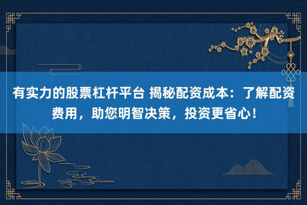 有实力的股票杠杆平台 揭秘配资成本：了解配资费用，助您明智决策，投资更省心！