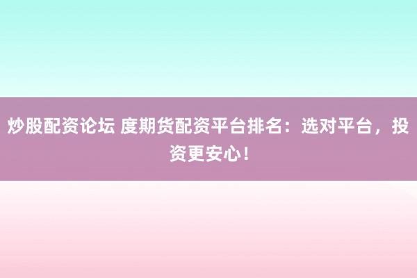 炒股配资论坛 度期货配资平台排名：选对平台，投资更安心！