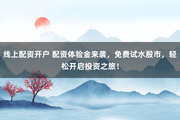 线上配资开户 配资体验金来袭，免费试水股市，轻松开启投资之旅！