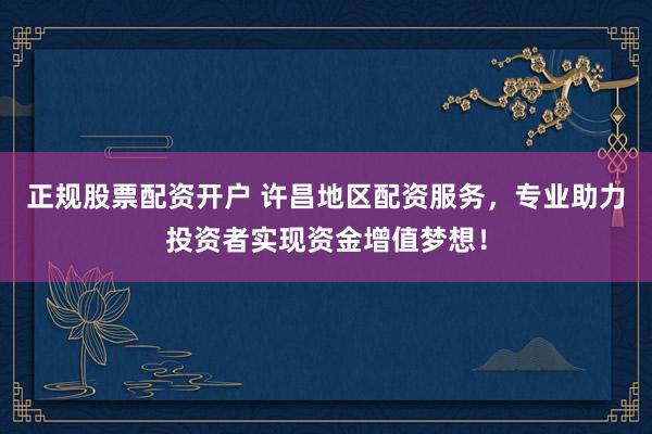 正规股票配资开户 许昌地区配资服务，专业助力投资者实现资金增值梦想！